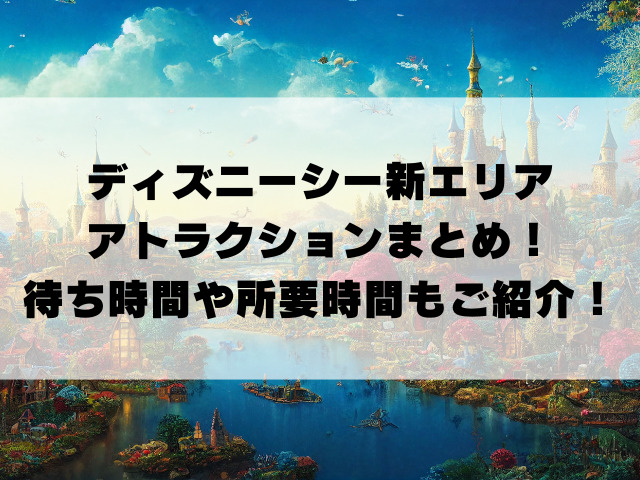 ディズニーシー新エリアのアトラクションまとめ！待ち時間や所要時間もご紹介！