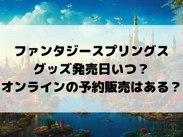 ファンタジースプリングスグッズ発売日いつ？オンラインの予約販売はある？