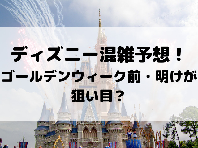 ディズニー混雑予想！2024年4月5月のゴールデンウィーク前・明けが狙い目？