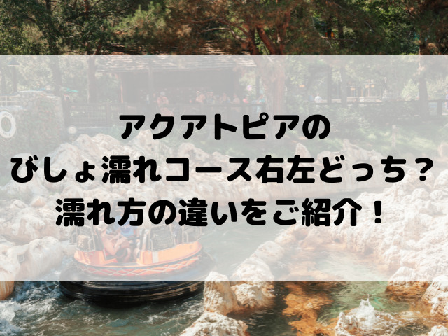 アクアトピアのびしょ濡れコースは右左どっち？濡れ方の違いをご紹介！