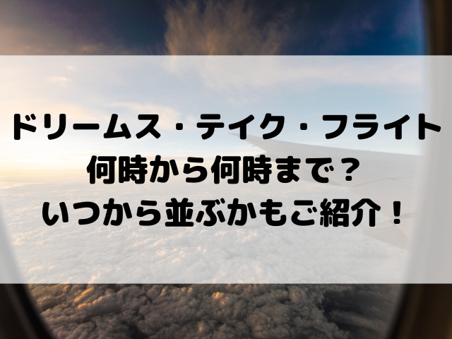 ドリームス・テイク・フライトは何時から何時まで？いつから並ぶかもご紹介！