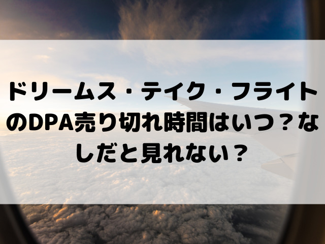 ドリームス・テイク・フライトのDPA売り切れ時間はいつ？なしだと見れない？