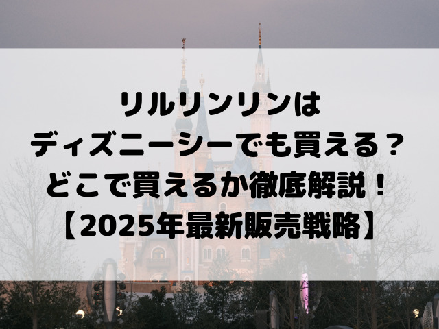 リルリンリンは東京ディズニーシーでも買える？どこで買えるか徹底解説！【2025年最新販売戦略】