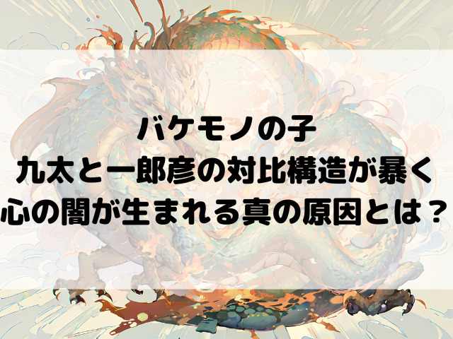 バケモノの子九太と一郎彦の対比構造が暴く心の闇が生まれる真の原因とは？